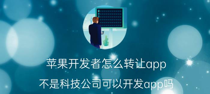 苹果开发者怎么转让app 不是科技公司可以开发app吗？